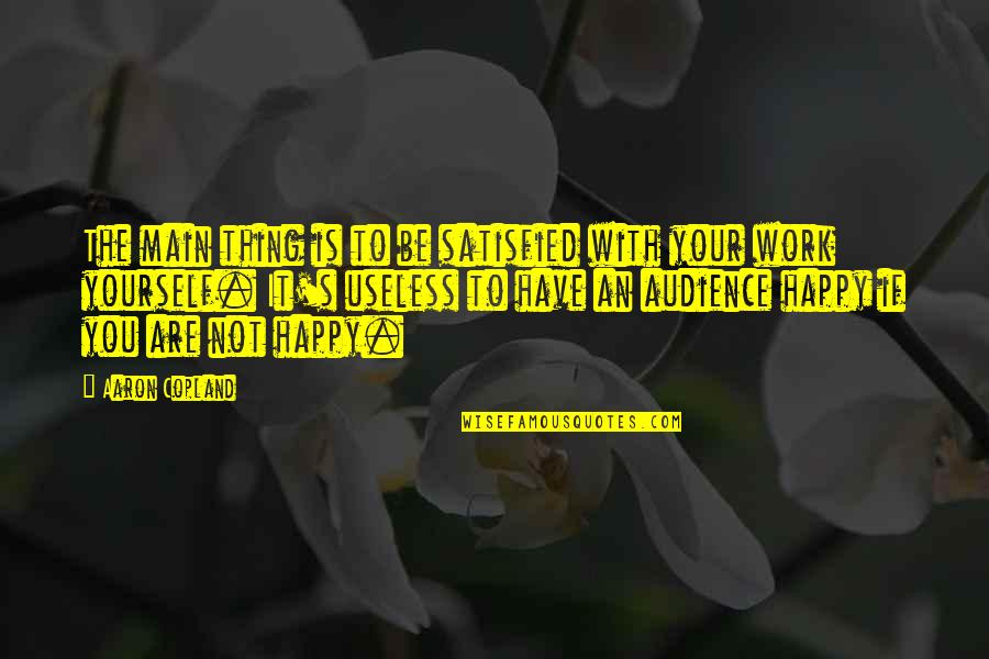 Your Useless Quotes By Aaron Copland: The main thing is to be satisfied with