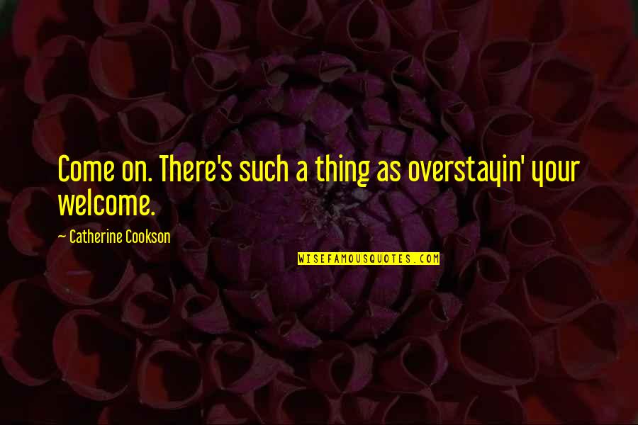 Your Welcome Quotes By Catherine Cookson: Come on. There's such a thing as overstayin'