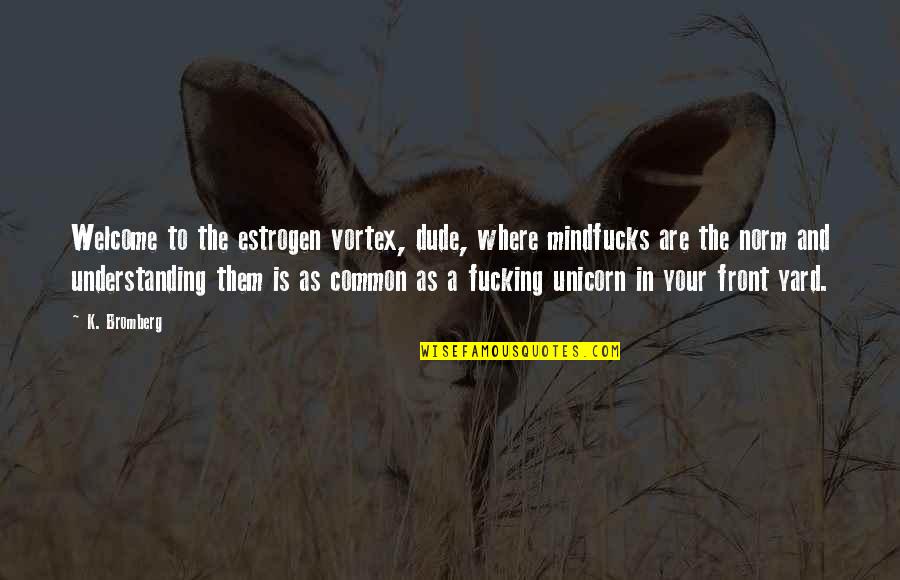 Your Welcome Quotes By K. Bromberg: Welcome to the estrogen vortex, dude, where mindfucks