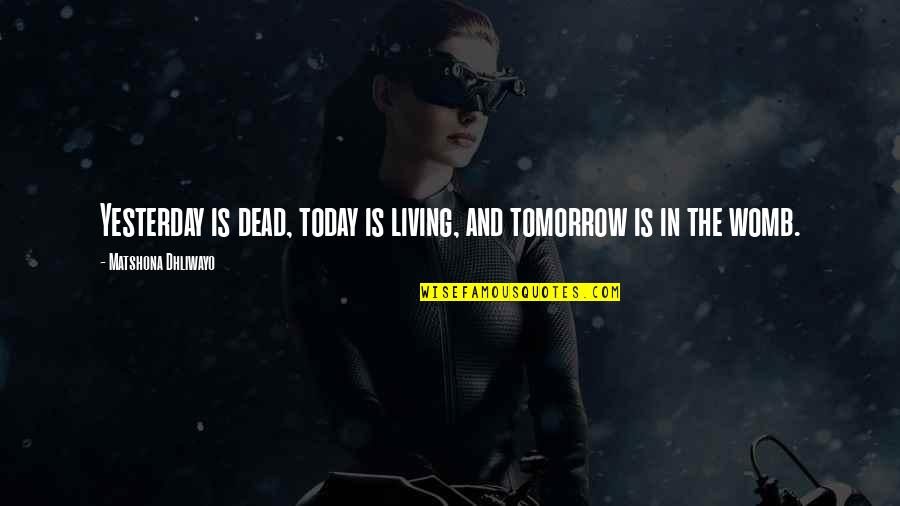 Your Womb Quotes By Matshona Dhliwayo: Yesterday is dead, today is living, and tomorrow Your Womb Quotes By Matshona Dhliwayo: Yesterday is dead, today is living, and tomorrow