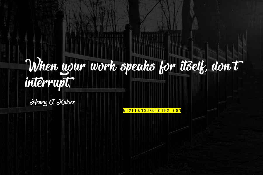Your Work Speaks For Itself Quotes By Henry J. Kaiser: When your work speaks for itself, don't interrupt.