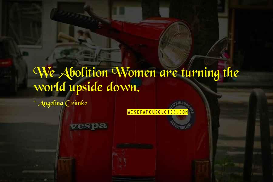 Your World Turning Upside Down Quotes By Angelina Grimke: We Abolition Women are turning the world upside