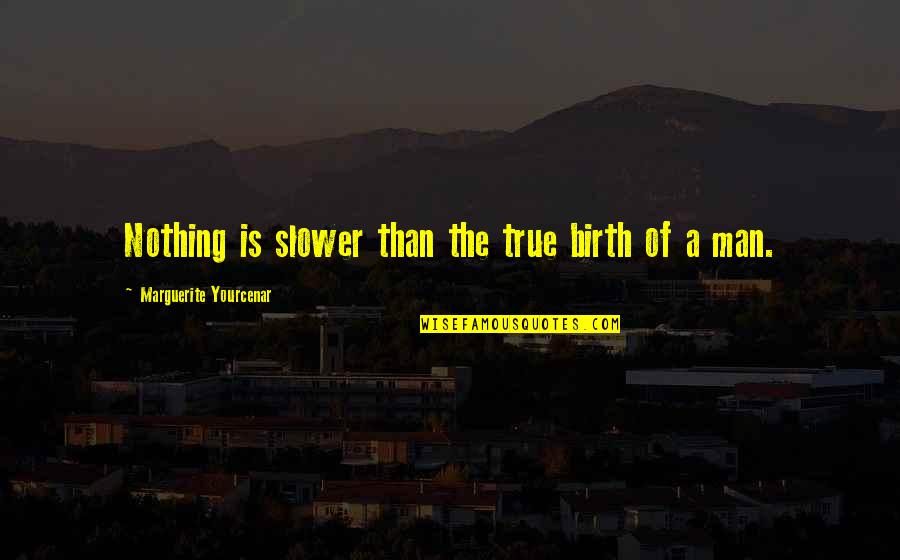 Yourcenar Marguerite Quotes By Marguerite Yourcenar: Nothing is slower than the true birth of