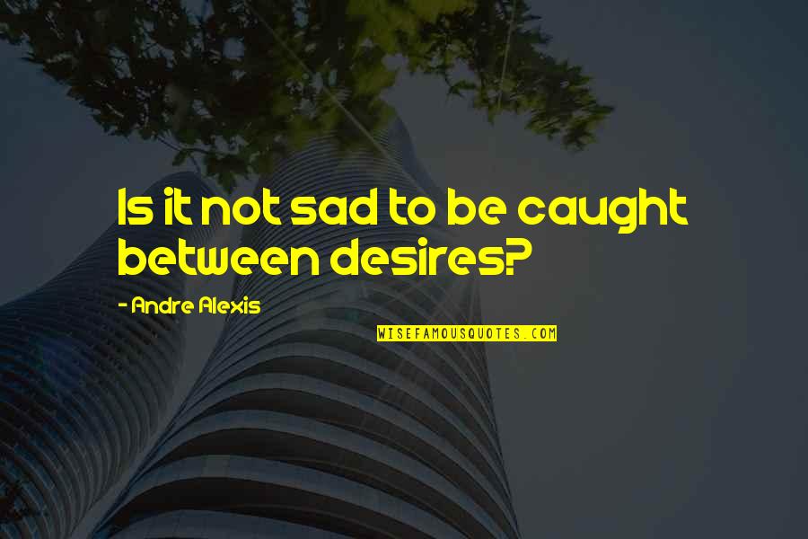 Youre A Diamond Dear Quote Quotes By Andre Alexis: Is it not sad to be caught between Youre A Diamond Dear Quote Quotes By Andre Alexis: Is it not sad to be caught between