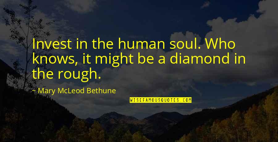 You're A Diamond In The Rough Quotes By Mary McLeod Bethune: Invest in the human soul. Who knows, it