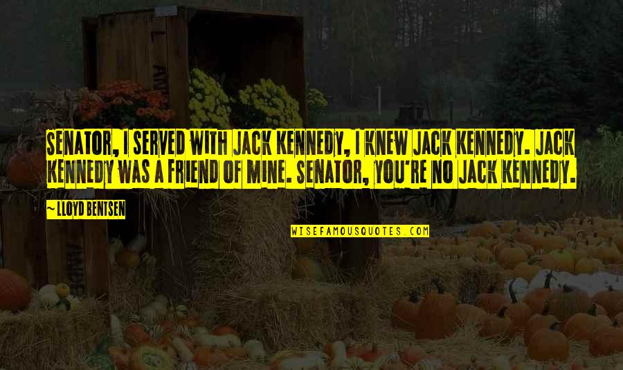 You're A Friend Quotes By Lloyd Bentsen: Senator, I served with Jack Kennedy, I knew