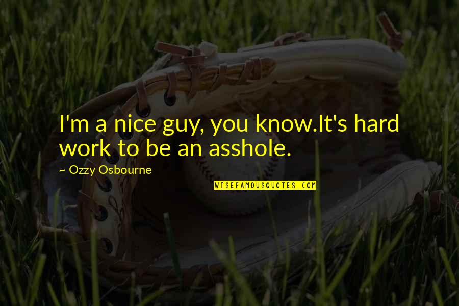 You're A Nice Guy Quotes By Ozzy Osbourne: I'm a nice guy, you know.It's hard work You're A Nice Guy Quotes By Ozzy Osbourne: I'm a nice guy, you know.It's hard work