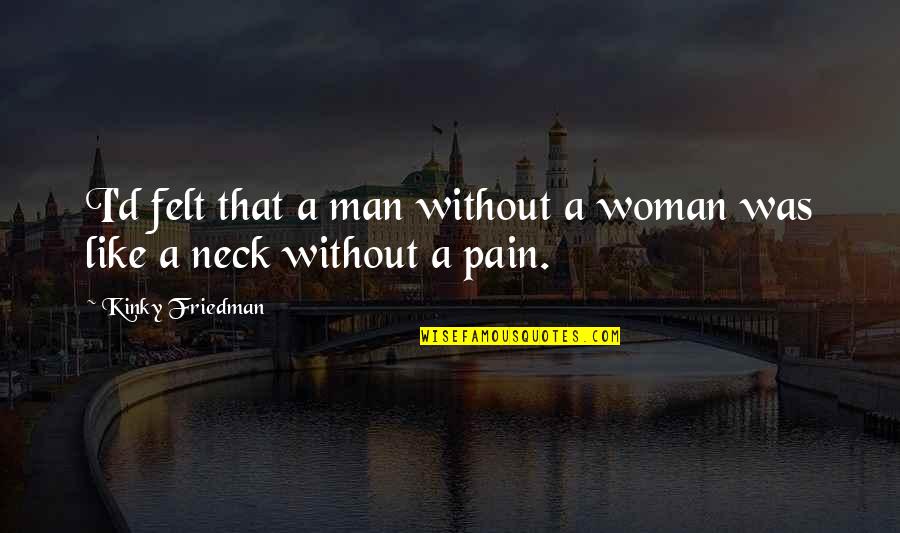 You're A Pain In The Neck Quotes By Kinky Friedman: I'd felt that a man without a woman