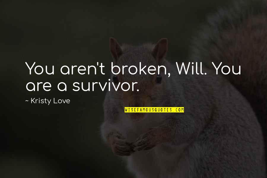 You're A Survivor Quotes By Kristy Love: You aren't broken, Will. You are a survivor. You're A Survivor Quotes By Kristy Love: You aren't broken, Will. You are a survivor.