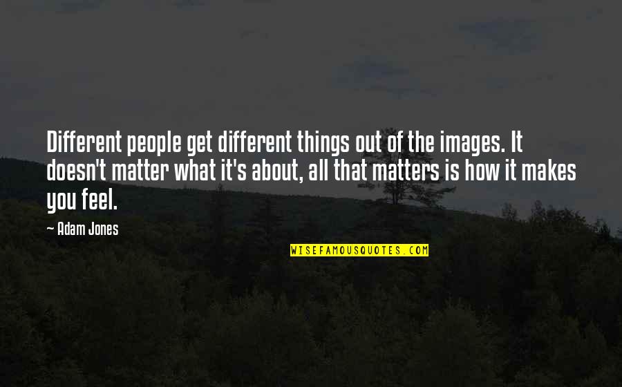 You're All That Matters Quotes By Adam Jones: Different people get different things out of the