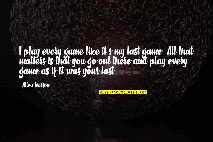You're All That Matters Quotes By Allen Iverson: I play every game like it's my last
