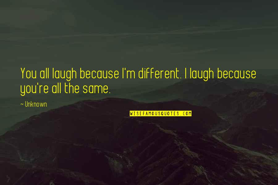 You're All The Same Quotes By Unknown: You all laugh because I'm different. I laugh