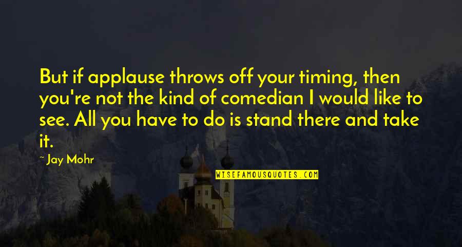 You're All You Have Quotes By Jay Mohr: But if applause throws off your timing, then You're All You Have Quotes By Jay Mohr: But if applause throws off your timing, then