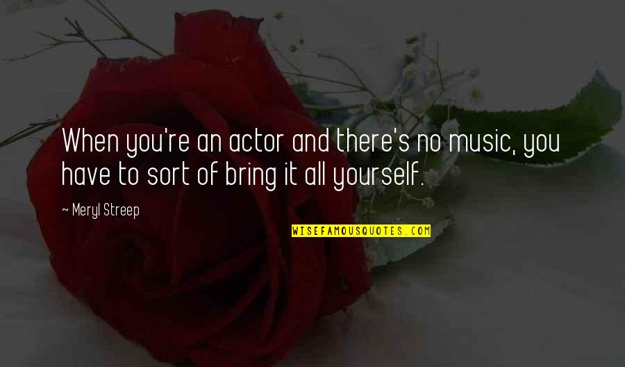 You're All You Have Quotes By Meryl Streep: When you're an actor and there's no music, You're All You Have Quotes By Meryl Streep: When you're an actor and there's no music,