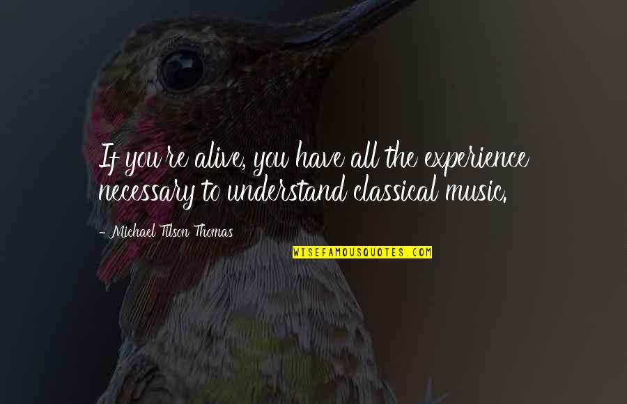 You're All You Have Quotes By Michael Tilson Thomas: If you're alive, you have all the experience You're All You Have Quotes By Michael Tilson Thomas: If you're alive, you have all the experience