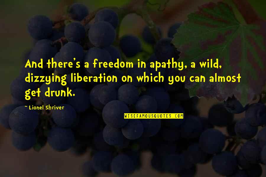 You're Almost There Quotes By Lionel Shriver: And there's a freedom in apathy, a wild,