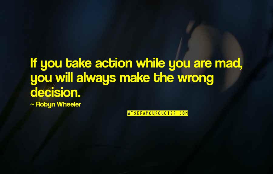 You're Always Wrong Quotes By Robyn Wheeler: If you take action while you are mad,