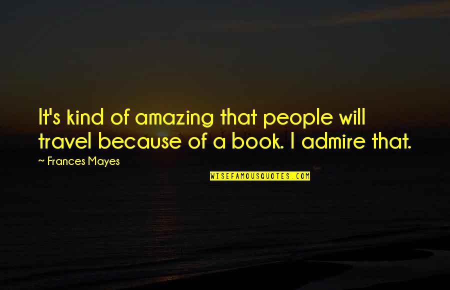 You're Amazing Because Quotes By Frances Mayes: It's kind of amazing that people will travel