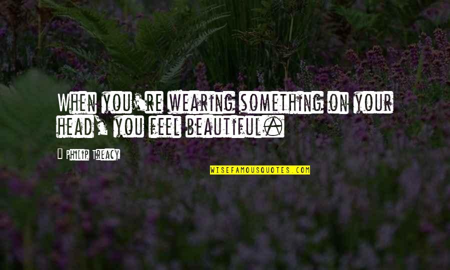You're Beautiful Quotes By Philip Treacy: When you're wearing something on your head, you You're Beautiful Quotes By Philip Treacy: When you're wearing something on your head, you