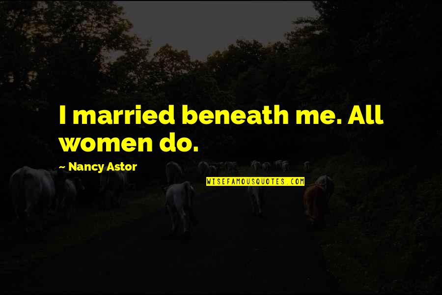 You're Beneath Me Quotes By Nancy Astor: I married beneath me. All women do. You're Beneath Me Quotes By Nancy Astor: I married beneath me. All women do.