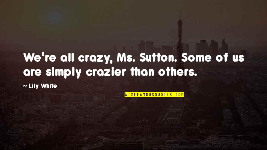 You're Crazier Than Quotes By Lily White: We're all crazy, Ms. Sutton. Some of us