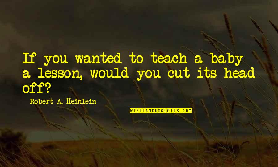 You're Cut Off Quotes By Robert A. Heinlein: If you wanted to teach a baby a