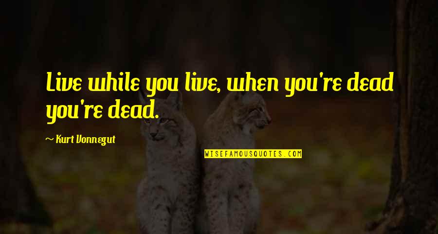 You're Dead Quotes By Kurt Vonnegut: Live while you live, when you're dead you're