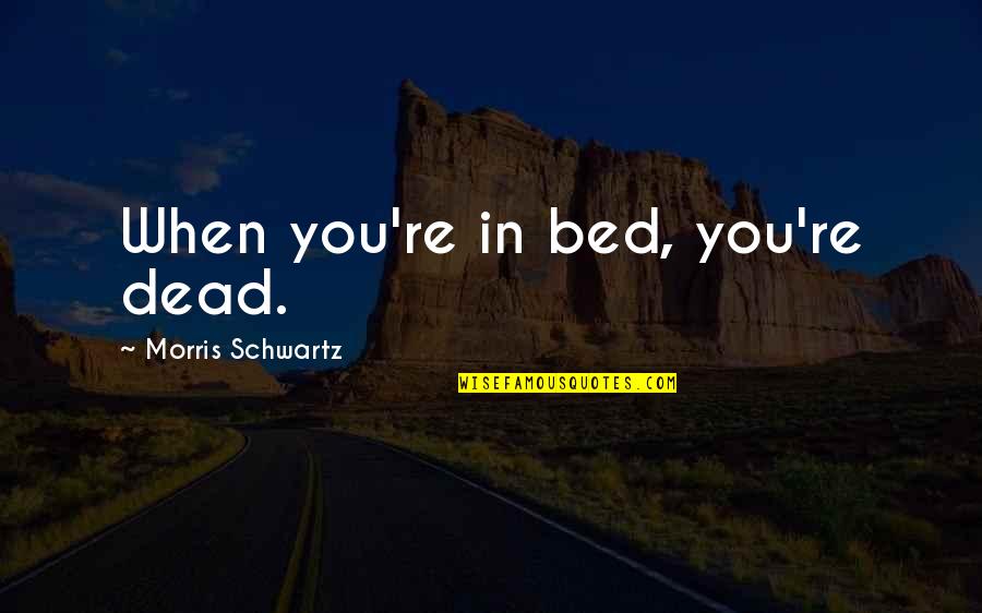 You're Dead Quotes By Morris Schwartz: When you're in bed, you're dead.