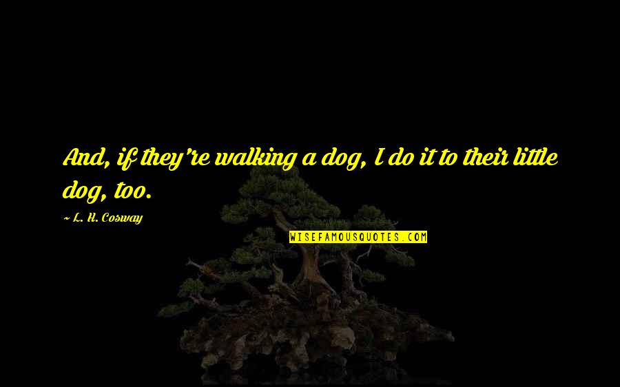You're Deleted Quotes By L. H. Cosway: And, if they're walking a dog, I do