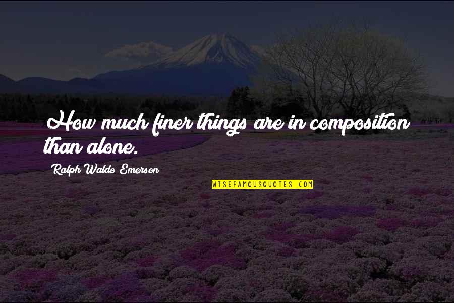 You're Finer Than Quotes By Ralph Waldo Emerson: How much finer things are in composition than
