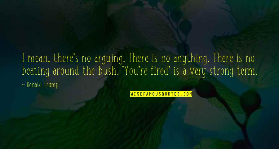 You're Fired Quotes By Donald Trump: I mean, there's no arguing. There is no