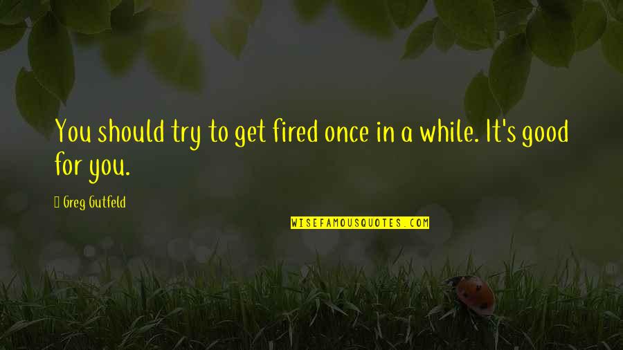 You're Fired Quotes By Greg Gutfeld: You should try to get fired once in