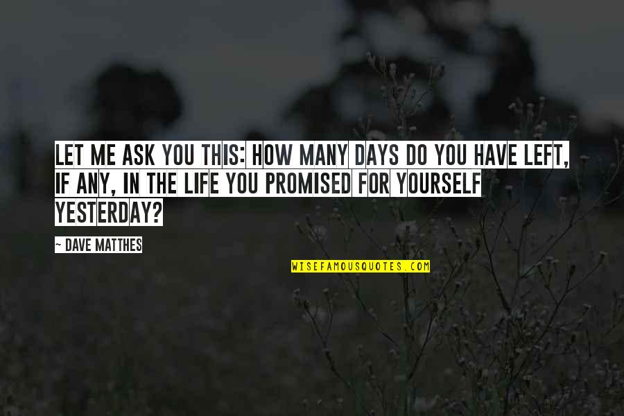 You're Full Of Yourself Quotes By Dave Matthes: Let me ask you this: How many days You're Full Of Yourself Quotes By Dave Matthes: Let me ask you this: How many days