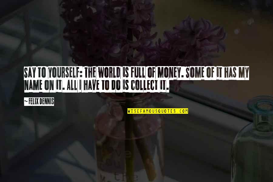 You're Full Of Yourself Quotes By Felix Dennis: Say to yourself: The world is full of You're Full Of Yourself Quotes By Felix Dennis: Say to yourself: The world is full of
