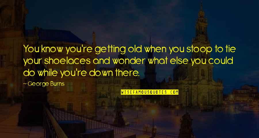 You're Getting Old Quotes By George Burns: You know you're getting old when you stoop