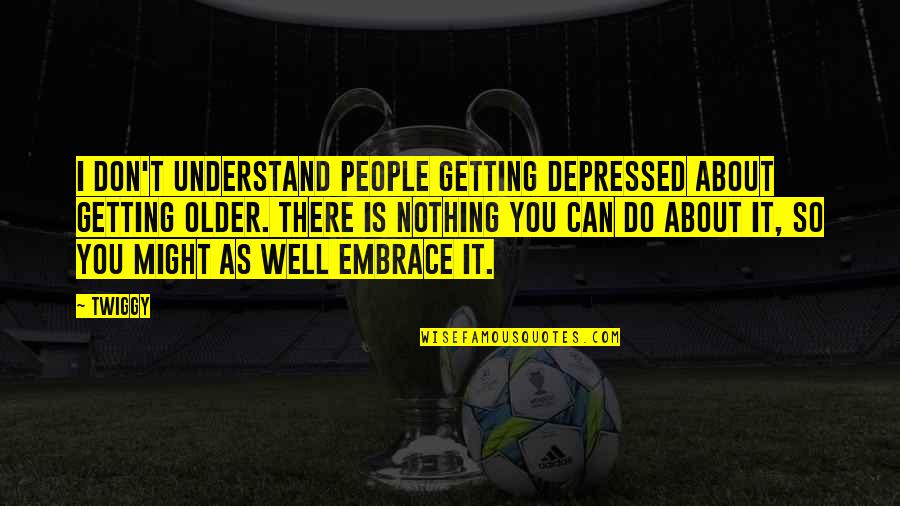 You're Getting There Quotes By Twiggy: I don't understand people getting depressed about getting