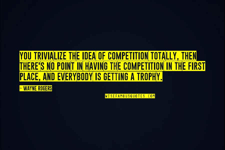 You're Getting There Quotes By Wayne Rogers: You trivialize the idea of competition totally, then