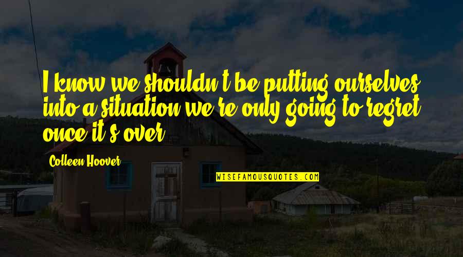 You're Going To Regret It Quotes By Colleen Hoover: I know we shouldn't be putting ourselves into You're Going To Regret It Quotes By Colleen Hoover: I know we shouldn't be putting ourselves into