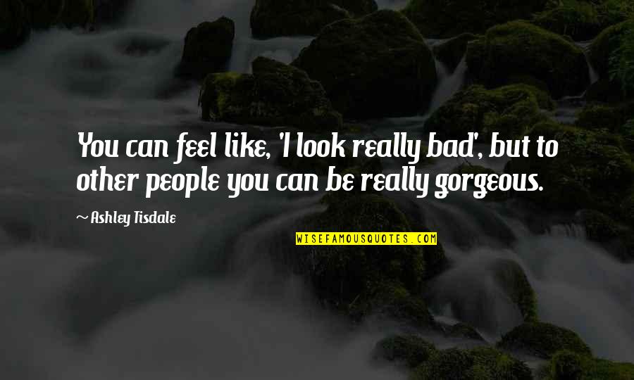 You're Gorgeous Quotes By Ashley Tisdale: You can feel like, 'I look really bad',