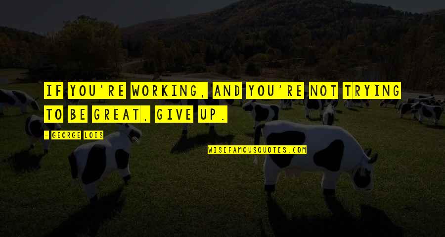 You're Great Quotes By George Lois: If you're working, and you're not trying to