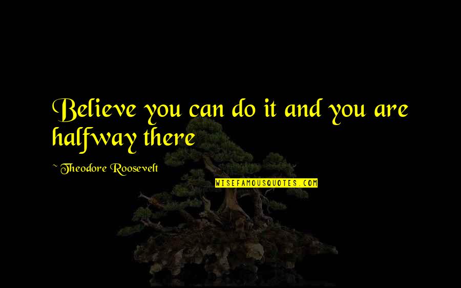 You're Halfway There Quotes By Theodore Roosevelt: Believe you can do it and you are You're Halfway There Quotes By Theodore Roosevelt: Believe you can do it and you are
