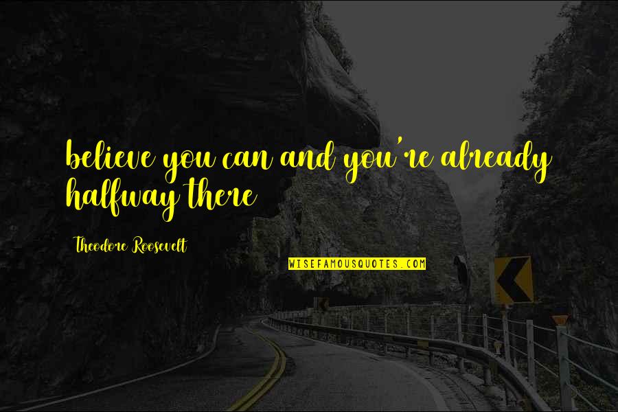 You're Halfway There Quotes By Theodore Roosevelt: believe you can and you're already halfway there You're Halfway There Quotes By Theodore Roosevelt: believe you can and you're already halfway there