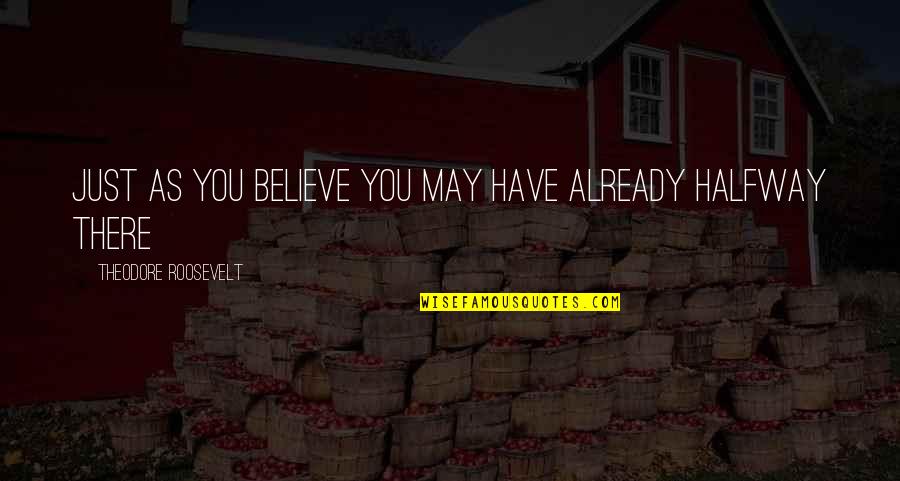 You're Halfway There Quotes By Theodore Roosevelt: Just as you believe you may have already You're Halfway There Quotes By Theodore Roosevelt: Just as you believe you may have already