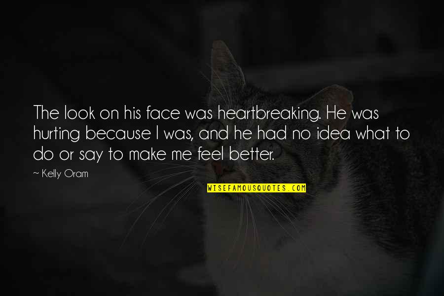 You're Hurting Me Quotes By Kelly Oram: The look on his face was heartbreaking. He You're Hurting Me Quotes By Kelly Oram: The look on his face was heartbreaking. He