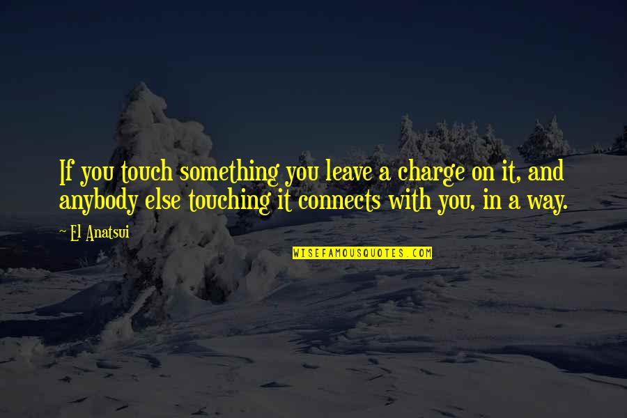 You're In Charge Quotes By El Anatsui: If you touch something you leave a charge You're In Charge Quotes By El Anatsui: If you touch something you leave a charge