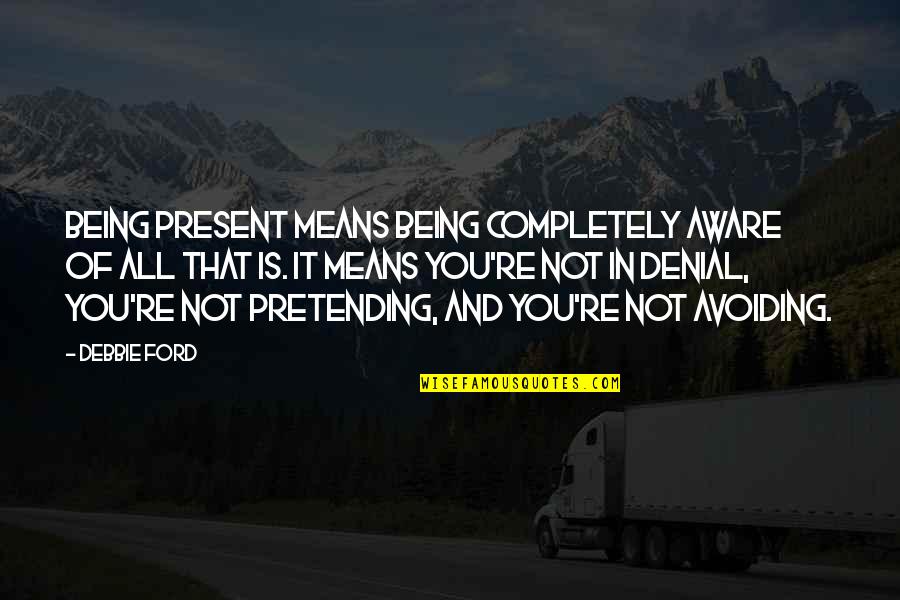 You're In Denial Quotes By Debbie Ford: Being present means being completely aware of all