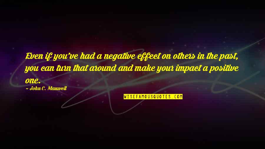 You're In The Past Quotes By John C. Maxwell: Even if you've had a negative effect on