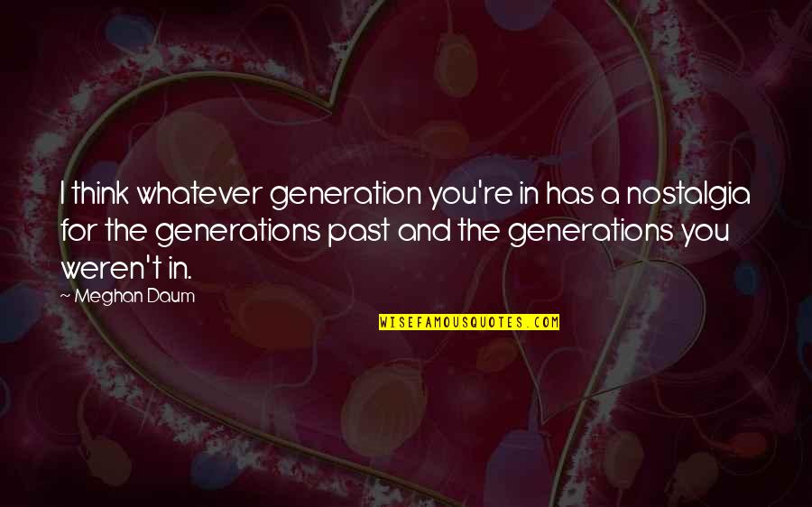 You're In The Past Quotes By Meghan Daum: I think whatever generation you're in has a