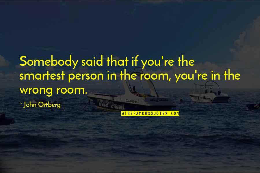 You're In The Wrong Quotes By John Ortberg: Somebody said that if you're the smartest person
