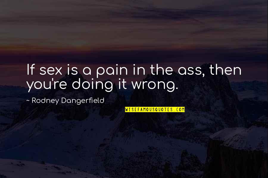 You're In The Wrong Quotes By Rodney Dangerfield: If sex is a pain in the ass,